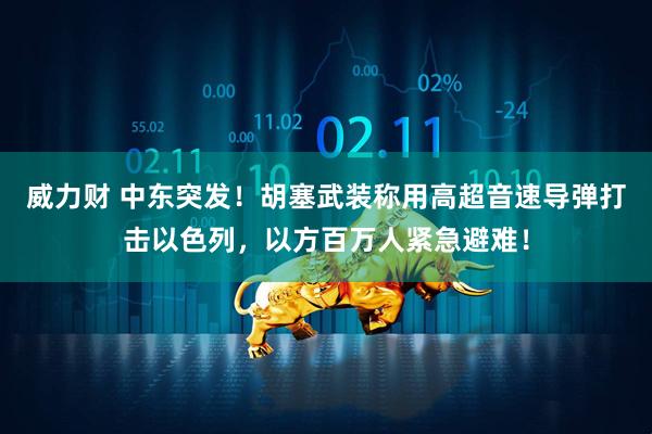 威力财 中东突发！胡塞武装称用高超音速导弹打击以色列，以方百万人紧急避难！
