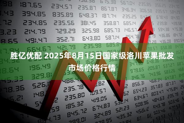 胜亿优配 2025年8月15日国家级洛川苹果批发市场价格行情