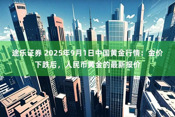 途乐证券 2025年9月1日中国黄金行情：金价下跌后，人民币黄金的最新报价