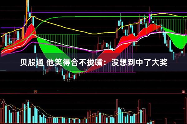 贝股通 他笑得合不拢嘴：没想到中了大奖