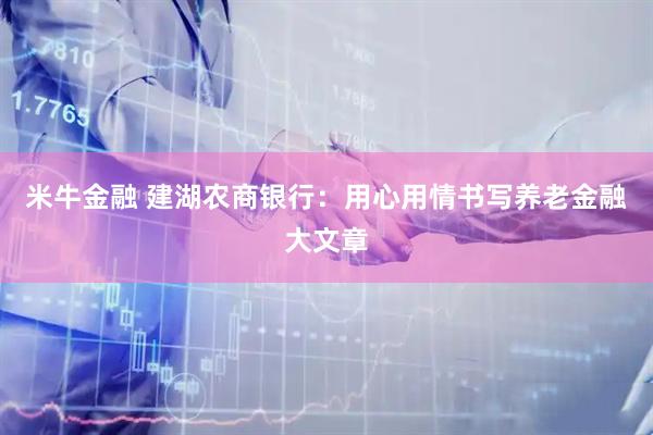 米牛金融 建湖农商银行：用心用情书写养老金融大文章