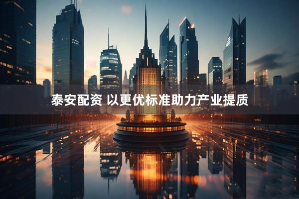 泰安配资 以更优标准助力产业提质