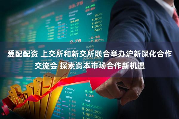 爱配配资 上交所和新交所联合举办沪新深化合作交流会 探索资本市场合作新机遇