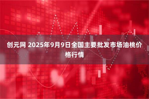 创元网 2025年9月9日全国主要批发市场油桃价格行情