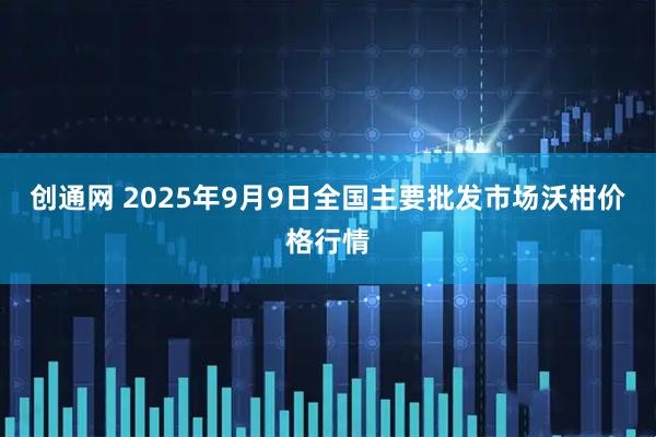 创通网 2025年9月9日全国主要批发市场沃柑价格行情