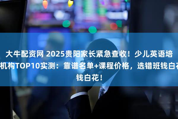 大牛配资网 2025贵阳家长紧急查收！少儿英语培训机构TOP10实测：靠谱名单+课程价格，选错班钱白花！