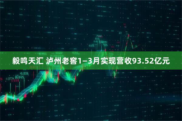 毅鸣天汇 泸州老窖1—3月实现营收93.52亿元