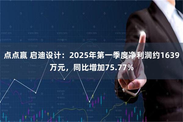 点点赢 启迪设计：2025年第一季度净利润约1639万元，同比增加75.77%