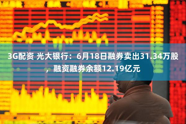 3G配资 光大银行：6月18日融券卖出31.34万股，融资融券余额12.19亿元