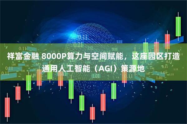祥富金融 8000P算力与空间赋能，这座园区打造通用人工智能（AGI）策源地