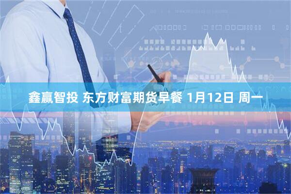 鑫赢智投 东方财富期货早餐 1月12日 周一