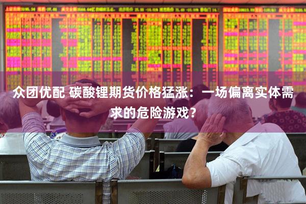 众团优配 碳酸锂期货价格猛涨：一场偏离实体需求的危险游戏？