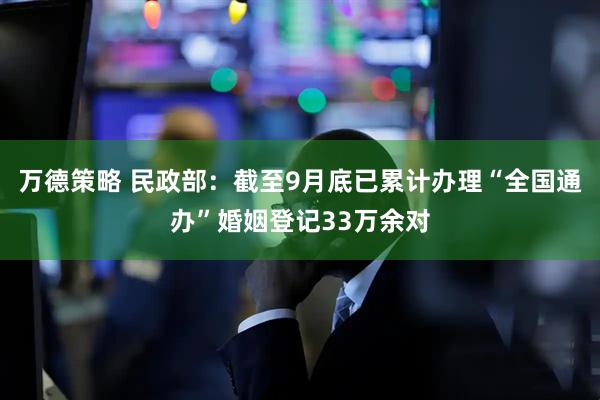 万德策略 民政部：截至9月底已累计办理“全国通办”婚姻登记33万余对