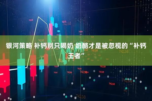 银河策略 补钙别只喝奶 奶酪才是被忽视的“补钙王者”