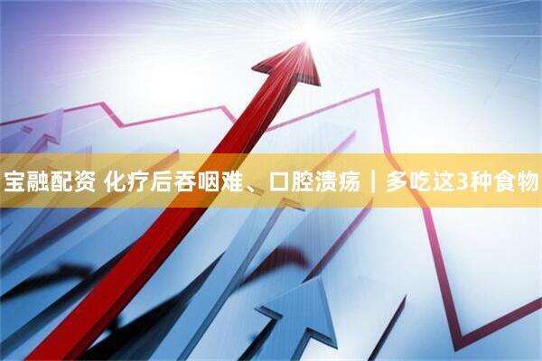宝融配资 化疗后吞咽难、口腔溃疡｜多吃这3种食物
